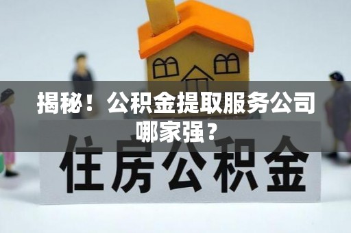 全国揭秘！公积金提取服务公司哪家强？