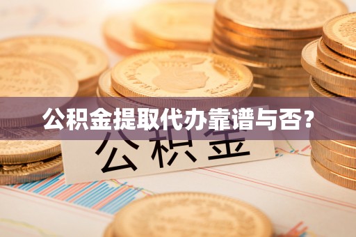 全国公积金提取代办靠谱与否？