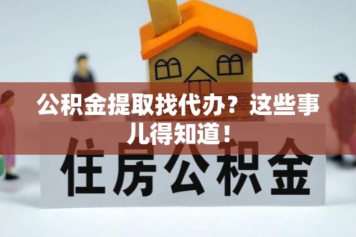 全国公积金提取找代办？这些事儿得知道！