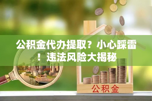 全国公积金代办提取？小心踩雷！违法风险大揭秘