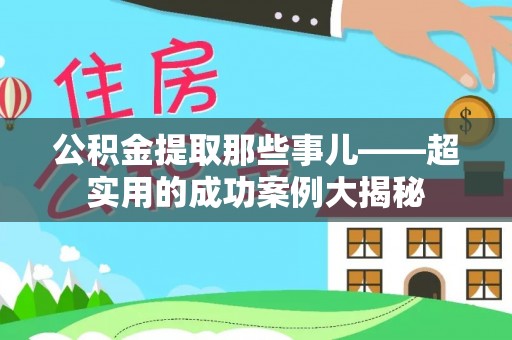 全国公积金提取那些事儿——超实用的成功案例大揭秘