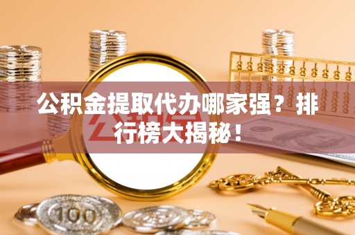 全国公积金提取代办哪家强？排行榜大揭秘！