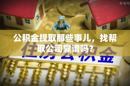 全国公积金提取那些事儿，找帮取公司靠谱吗？