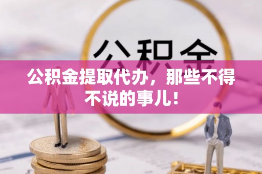 全国公积金提取代办，那些不得不说的事儿！