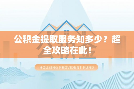全国公积金提取服务知多少？超全攻略在此！