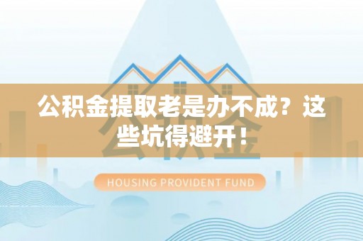 全国公积金提取老是办不成？这些坑得避开！
