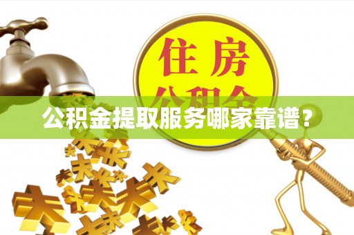 全国公积金提取服务哪家靠谱？