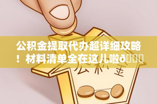 全国公积金提取代办超详细攻略！材料清单全在这儿啦😎