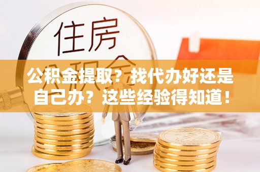 全国公积金提取？找代办好还是自己办？这些经验得知道！