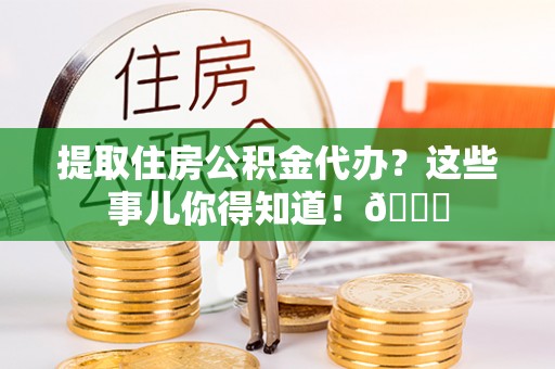 全国提取住房公积金代办？这些事儿你得知道！😎