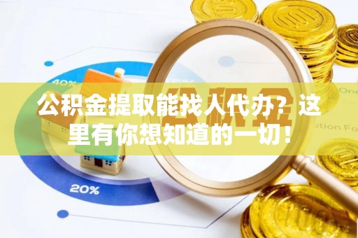 全国公积金提取能找人代办？这里有你想知道的一切！