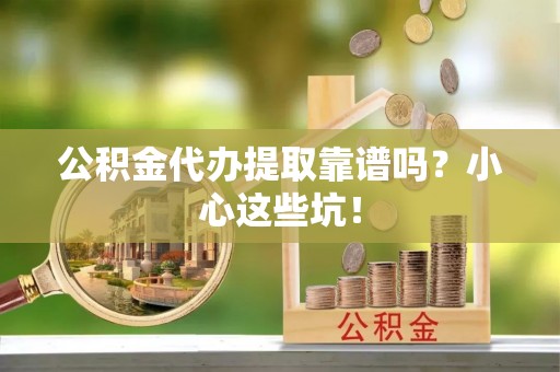 全国公积金代办提取靠谱吗？小心这些坑！
