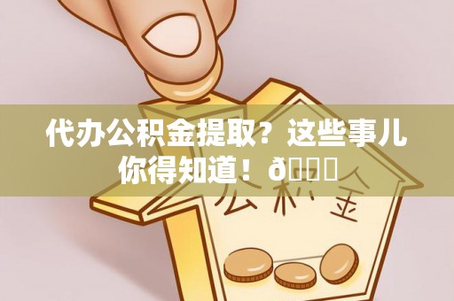 全国代办公积金提取？这些事儿你得知道！😎