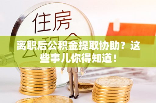 全国离职后公积金提取协助？这些事儿你得知道！
