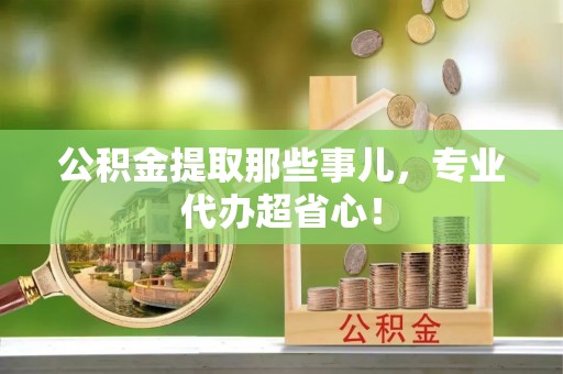 全国公积金提取那些事儿，专业代办超省心！