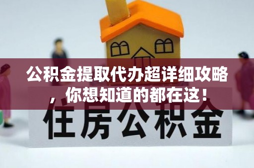 全国公积金提取代办超详细攻略，你想知道的都在这！