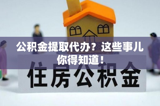 全国公积金提取代办？这些事儿你得知道！