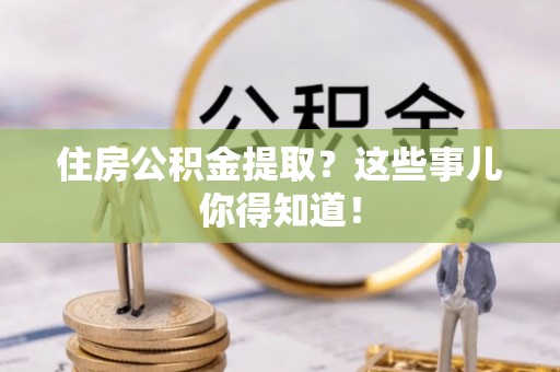 全国住房公积金提取？这些事儿你得知道！