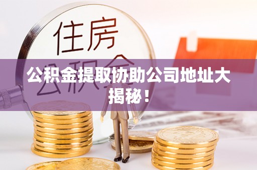 全国公积金提取协助公司地址大揭秘！