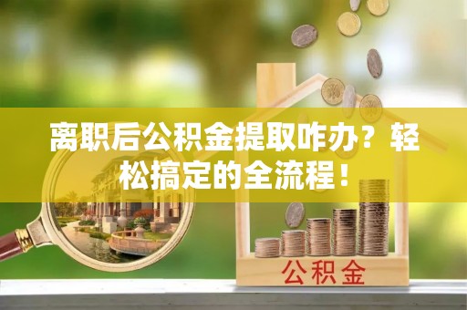 全国离职后公积金提取咋办？轻松搞定的全流程！