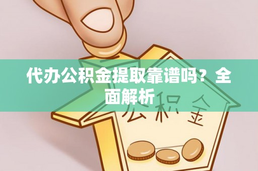 全国代办公积金提取靠谱吗？全面解析