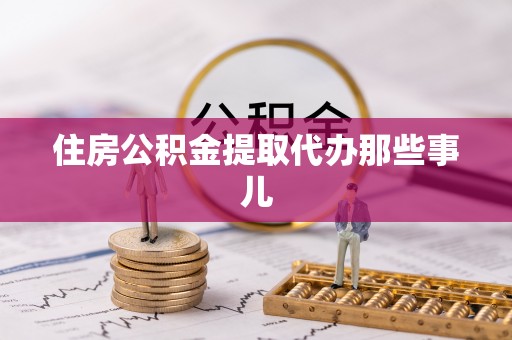 全国住房公积金提取代办那些事儿