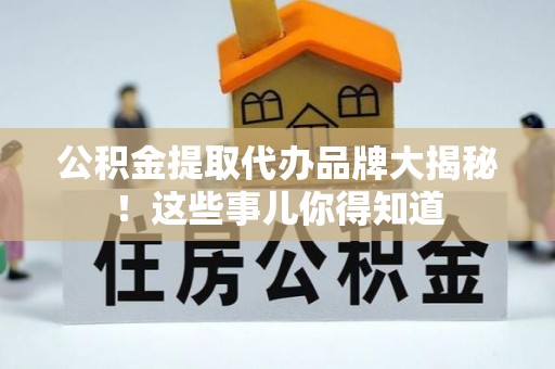 全国公积金提取代办品牌大揭秘！这些事儿你得知道