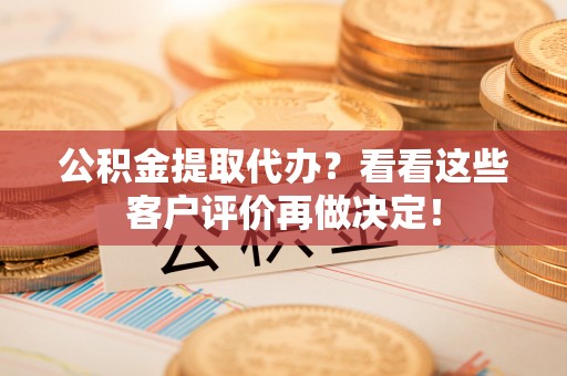 全国公积金提取代办？看看这些客户评价再做决定！