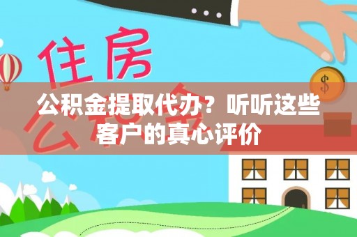 全国公积金提取代办？听听这些客户的真心评价