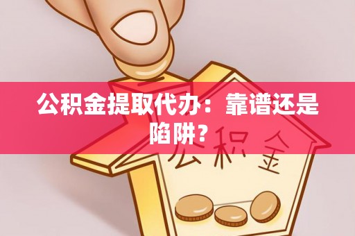 全国公积金提取代办：靠谱还是陷阱？
