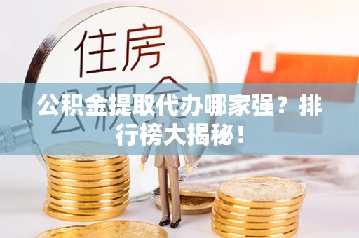全国公积金提取代办哪家强？排行榜大揭秘！