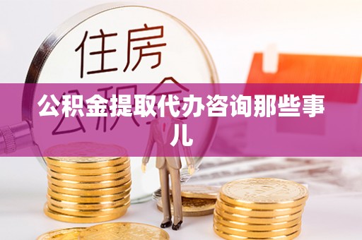 全国公积金提取代办咨询那些事儿