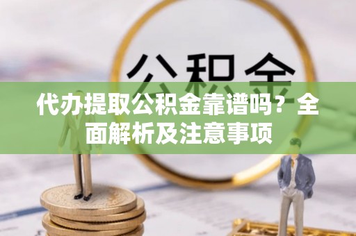 全国代办提取公积金靠谱吗？全面解析及注意事项