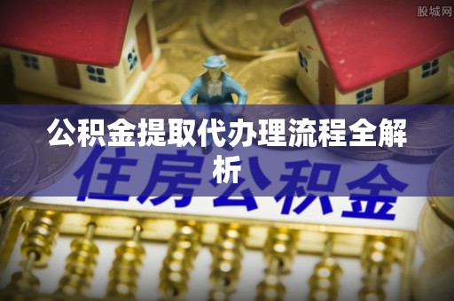 全国公积金提取代办理流程全解析