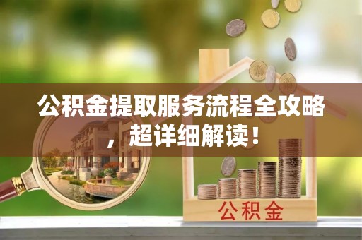 全国公积金提取服务流程全攻略，超详细解读！