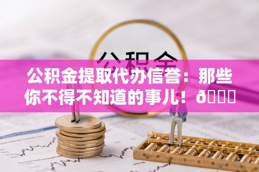 全国公积金提取代办信誉：那些你不得不知道的事儿！😎