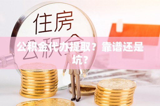 全国公积金代办提取？靠谱还是坑？