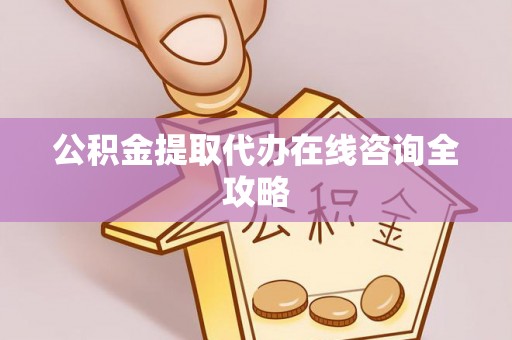 全国公积金提取代办在线咨询全攻略