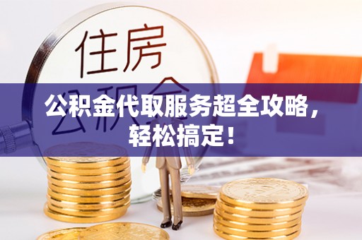 全国公积金代取服务超全攻略，轻松搞定！