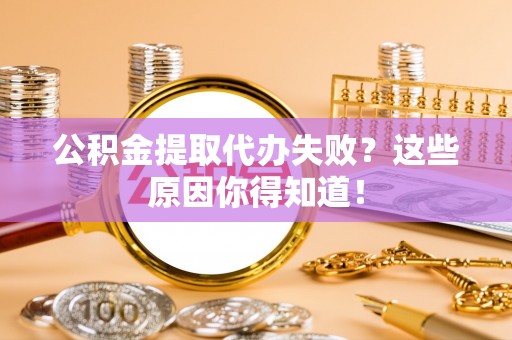 全国公积金提取代办失败？这些原因你得知道！