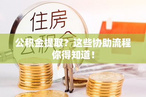 全国公积金提取？这些协助流程你得知道！