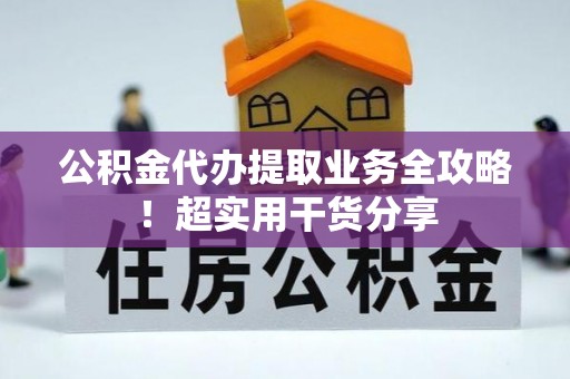 全国公积金代办提取业务全攻略！超实用干货分享