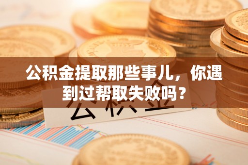 全国公积金提取那些事儿，你遇到过帮取失败吗？