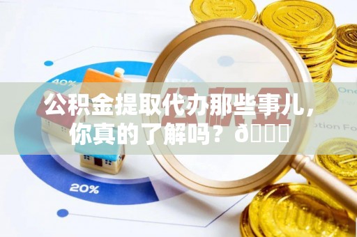 全国公积金提取代办那些事儿，你真的了解吗？😎