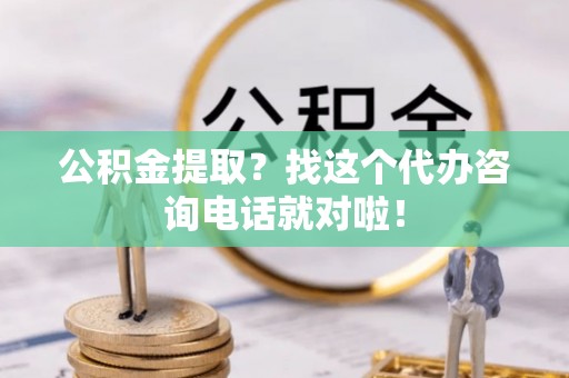 全国公积金提取？找这个代办咨询电话就对啦！