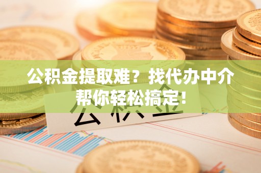 全国公积金提取难？找代办中介帮你轻松搞定！