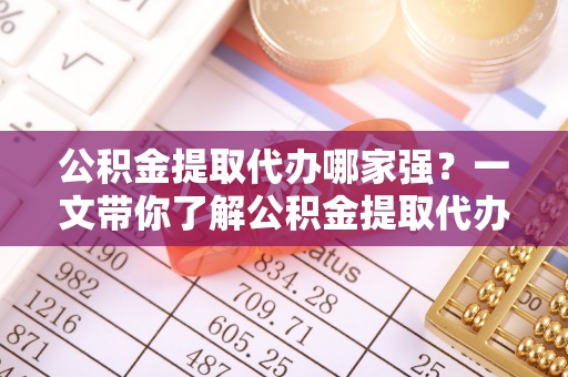 全国公积金提取代办哪家强？一文带你了解公积金提取代办机构排名及相关知识
