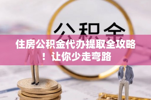 全国住房公积金代办提取全攻略！让你少走弯路