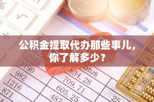 全国公积金提取代办那些事儿，你了解多少？