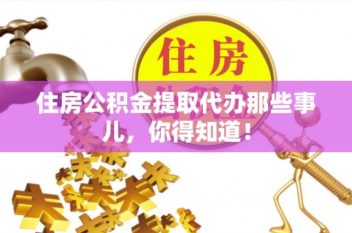 全国住房公积金提取代办那些事儿，你得知道！